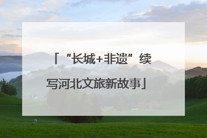 “长城+非遗”续写河北文旅新故事
