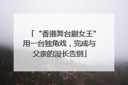 “香港舞台剧女王”用一台独角戏，完成与父亲的漫长告别
