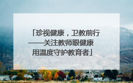 珍视健康，卫教前行——关注教师眼健康 用温度守护教育者