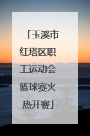 玉溪市红塔区职工运动会篮球赛火热开赛