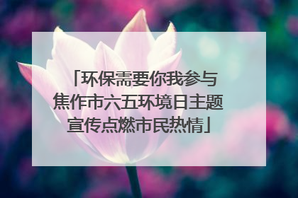 环保需要你我参与 焦作市六五环境日主题宣传点燃市民热情
