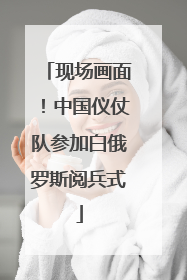 现场画面！中国仪仗队参加白俄罗斯阅兵式