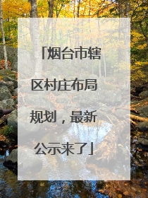 烟台市辖区村庄布局规划，最新公示来了