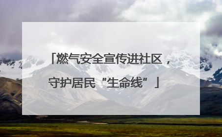 燃气安全宣传进社区，守护居民“生命线”