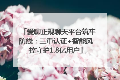 爱聊正规聊天平台筑牢防线：三重认证+智能风控守护1.8亿用户