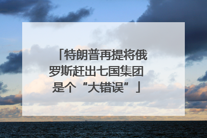 特朗普再提将俄罗斯赶出七国集团是个“大错误”