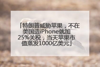 特朗普威胁苹果，不在美国造iPhone就加25%关税，当天苹果市值蒸发1000亿美元