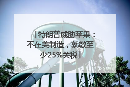 特朗普威胁苹果：不在美制造，就缴至少25%关税