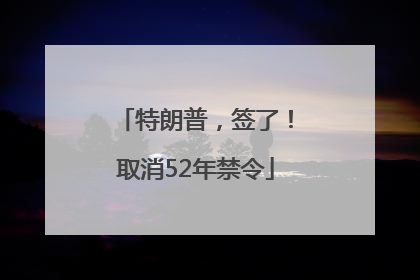 特朗普，签了！取消52年禁令