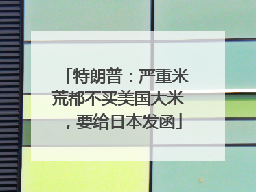 特朗普：严重米荒都不买美国大米，要给日本发函