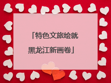 特色文旅绘就黑龙江新画卷