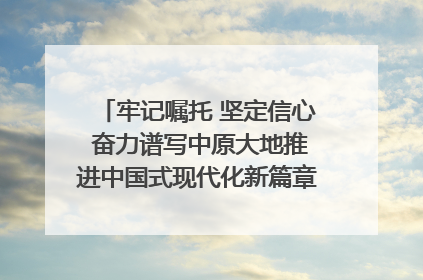 牢记嘱托 坚定信心 奋力谱写中原大地推进中国式现代化新篇章（六）河南绘就“行走河南·读懂中国”新画卷丨牢记嘱托谱新篇