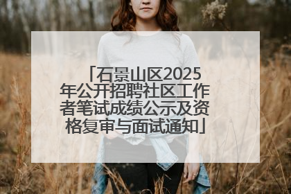 石景山区2025年公开招聘社区工作者笔试成绩公示及资格复审与面试通知