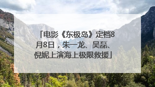 电影《东极岛》定档8月8日，朱一龙、吴磊、倪妮上演海上极限救援