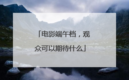 电影端午档，观众可以期待什么