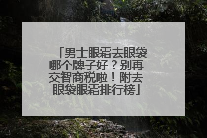 男士眼霜去眼袋哪个牌子好？别再交智商税啦！附去眼袋眼霜排行榜