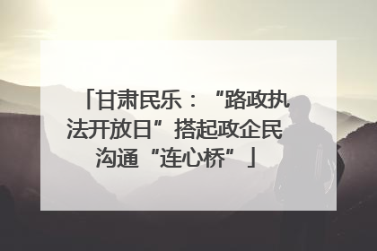 甘肃民乐：“路政执法开放日”搭起政企民沟通“连心桥”