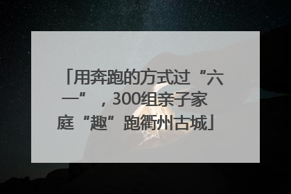 用奔跑的方式过“六一”，300组亲子家庭“趣”跑衢州古城