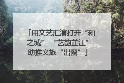 用文艺汇演打开“和之城” “艺韵芷江”助推文旅“出圈”