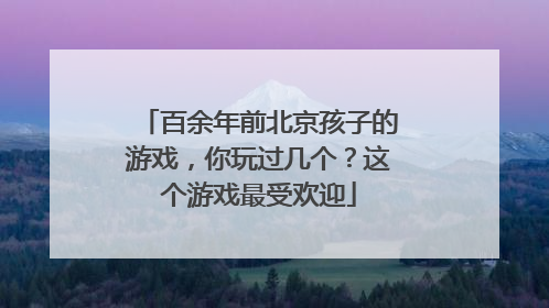 百余年前北京孩子的游戏，你玩过几个？这个游戏最受欢迎