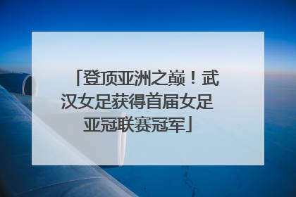 登顶亚洲之巅！武汉女足获得首届女足亚冠联赛冠军