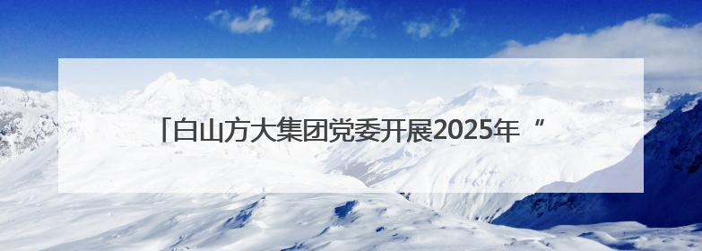 白山方大集团党委开展2025年“七一”看望慰问抗美援朝老兵活动