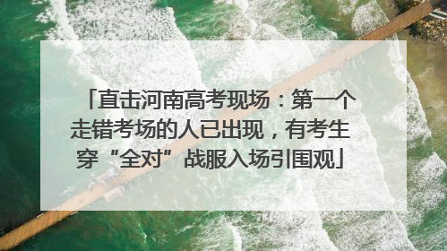 直击河南高考现场：第一个走错考场的人已出现，有考生穿“全对”战服入场引围观