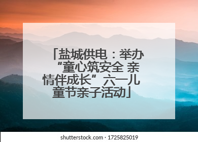 盐城供电：举办“童心筑安全 亲情伴成长”六一儿童节亲子活动