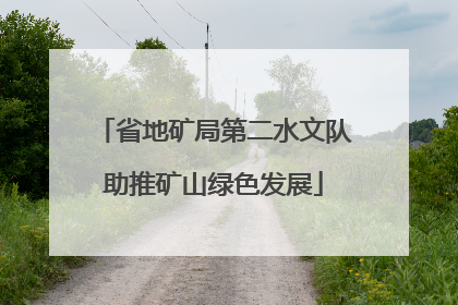 省地矿局第二水文队助推矿山绿色发展