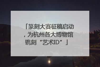 篆刻大赛征稿启动，为杭州各大博物馆镌刻“艺术ID”