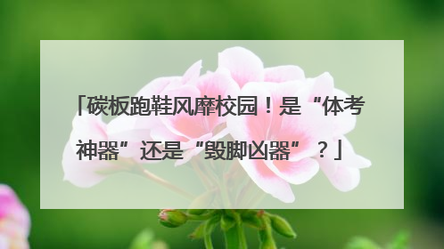 碳板跑鞋风靡校园！是“体考神器”还是“毁脚凶器”？