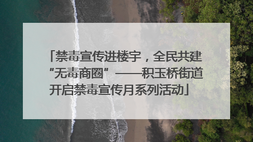 禁毒宣传进楼宇，全民共建“无毒商圈”——积玉桥街道开启禁毒宣传月系列活动