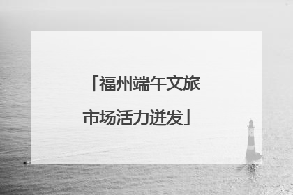 福州端午文旅市场活力迸发