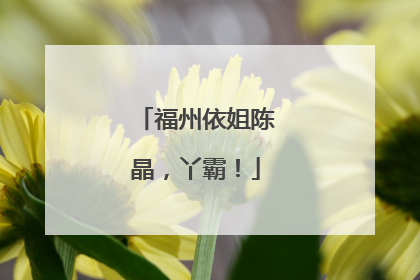 福州依姐陈晶，丫霸！
