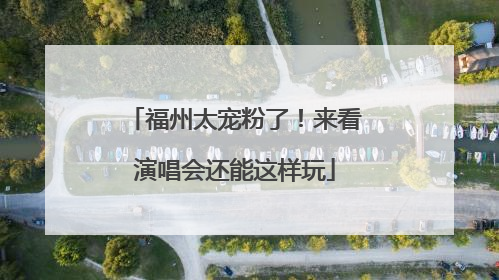 福州太宠粉了！来看演唱会还能这样玩