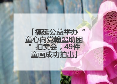 福延公益举办“童心向党翰墨助困”拍卖会，49件童画成功拍出