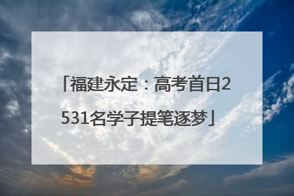 福建永定：高考首日2531名学子提笔逐梦
