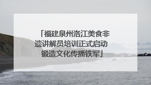 福建泉州洛江美食非遗讲解员培训正式启动 锻造文化传播铁军