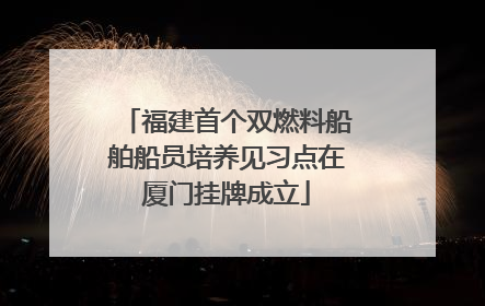 福建首个双燃料船舶船员培养见习点在厦门挂牌成立