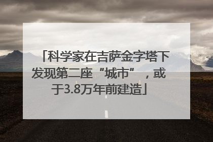 科学家在吉萨金字塔下发现第二座“城市”，或于3.8万年前建造