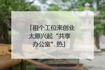 租个工位来创业 太原兴起“共享办公室”热