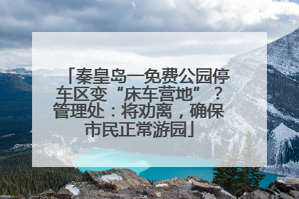秦皇岛一免费公园停车区变“床车营地”？管理处：将劝离，确保市民正常游园