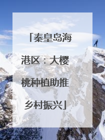 秦皇岛海港区：大樱桃种植助推乡村振兴