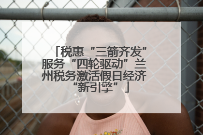 税惠“三箭齐发”服务“四轮驱动”兰州税务激活假日经济“新引擎”