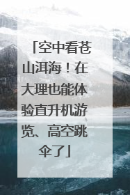 空中看苍山洱海！在大理也能体验直升机游览、高空跳伞了
