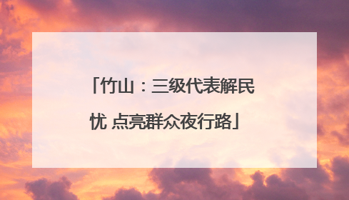 竹山：三级代表解民忧 点亮群众夜行路
