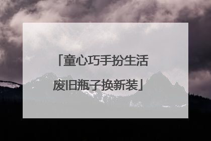 童心巧手扮生活 废旧瓶子换新装