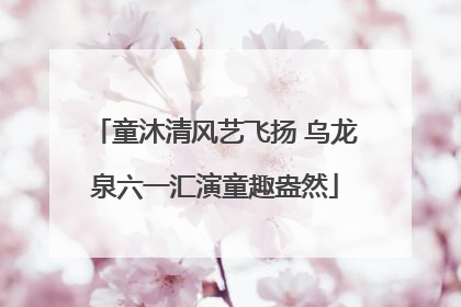 童沐清风艺飞扬 乌龙泉六一汇演童趣盎然