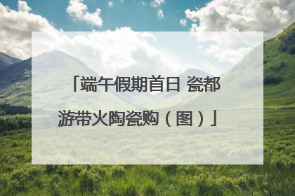 端午假期首日 瓷都游带火陶瓷购（图）