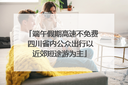 端午假期高速不免费 四川省内公众出行以近郊短途游为主